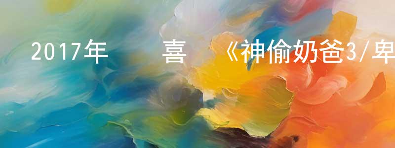 蔡遠洋的動漫綜藝大全,2017年動畫喜劇《神偷奶爸3/卑鄙的我3》HD中英雙字幕迅雷下載_深夜電影